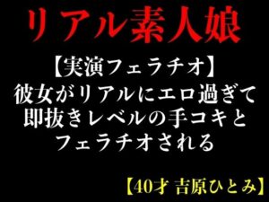 【人妻・主婦同人】【実演フェラチオ】彼女がリアルにエロ過ぎて即抜きレルの手コキとフェラチオされる【40才 吉原ひとみ】│エロカフェ