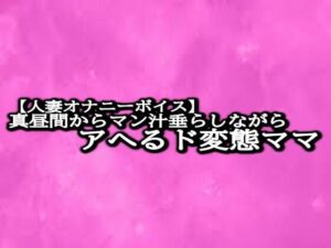 【人妻・主婦同人】【人妻オナニーボイス】真昼間からマン汁垂らしながらアへるド変態ママ│リアルボイスGirl