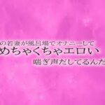 【人妻・主婦同人】近所の若妻が風呂場でオナニーしてめちゃくちゃエロい喘ぎ声だしてるんだが│リアルボイスGirl